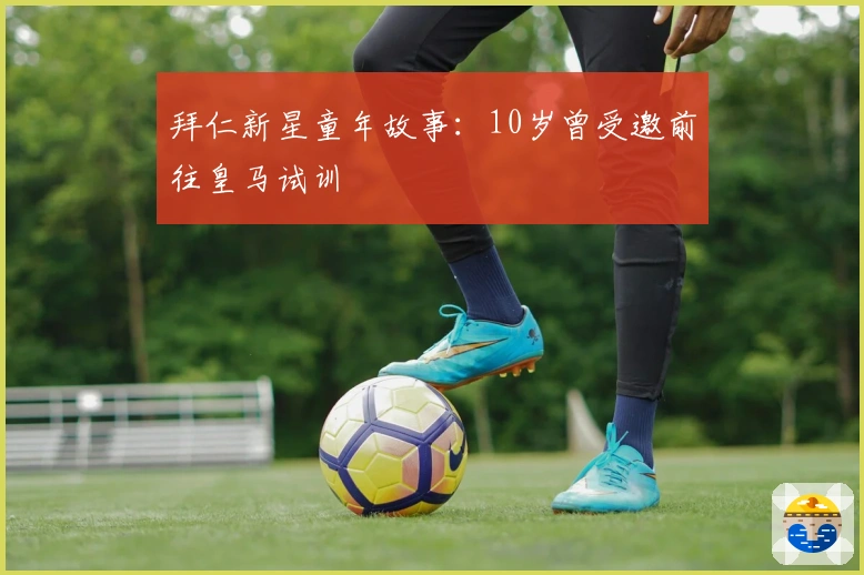 拜仁新星童年故事：10岁曾受邀前往皇马试训