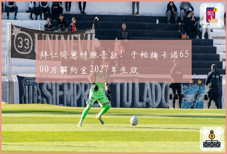 拜仁同意特殊条款！于帕梅卡诺6500万解约金2027年生效