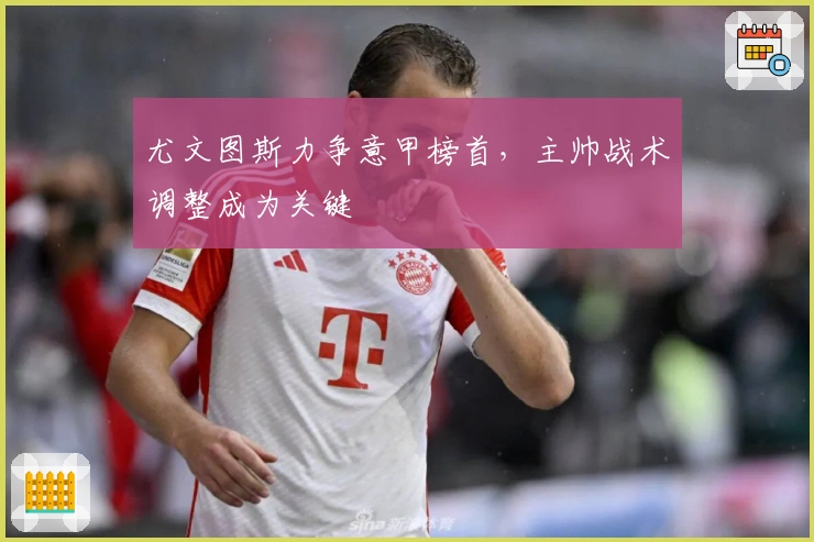 尤文图斯力争意甲榜首，主帅战术调整成为关键