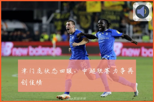 津门虎状态回暖,中超联赛力争再创佳绩