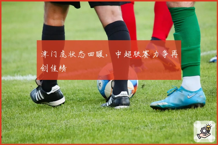 津门虎状态回暖，中超联赛力争再创佳绩
