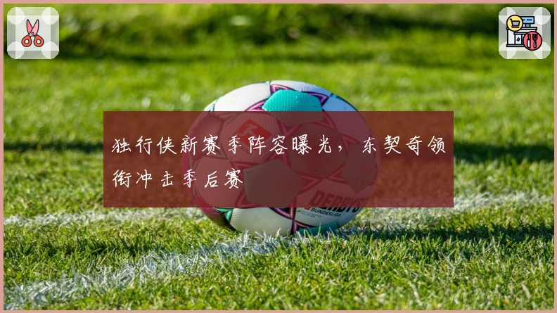 独行侠新赛季阵容曝光，东契奇领衔冲击季后赛