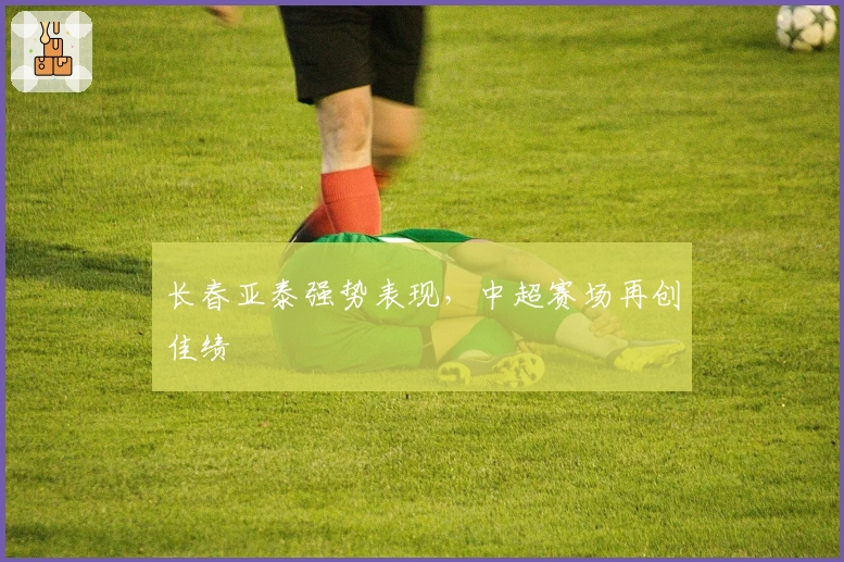 长春亚泰强势表现，中超赛场再创佳绩