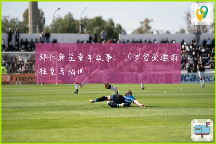 拜仁新星童年故事：10岁曾受邀前往皇马试训