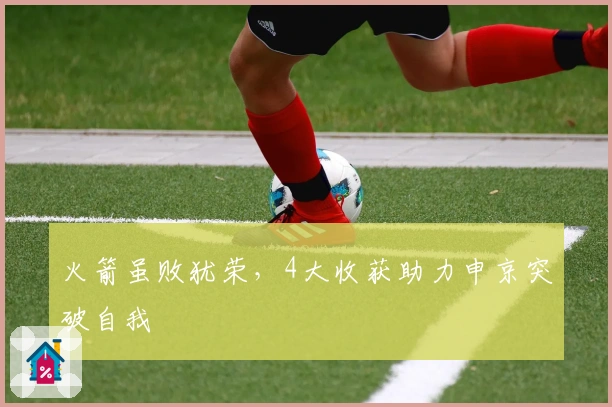 火箭虽败犹荣，4大收获助力申京突破自我