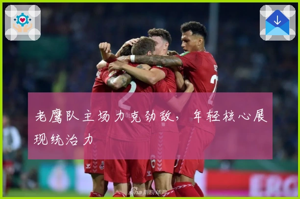 老鹰队主场力克劲敌，年轻核心展现统治力