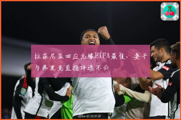 拉菲尼亚回应无缘FIFA最佳，妻子与弗里克直指评选不公