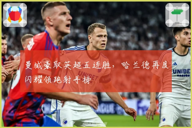 曼城豪取英超五连胜,哈兰德再度闪耀领跑射手榜