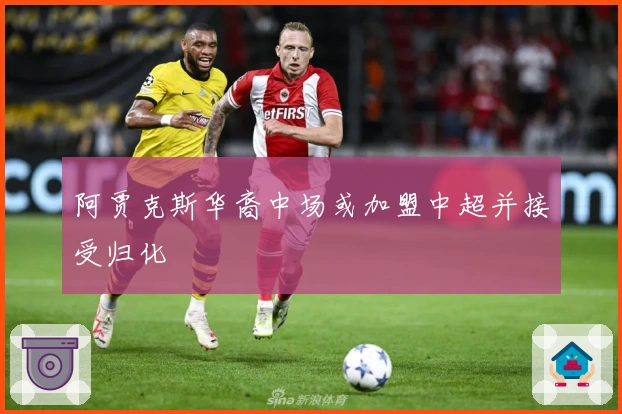 阿贾克斯华裔中场或加盟中超并接受归化